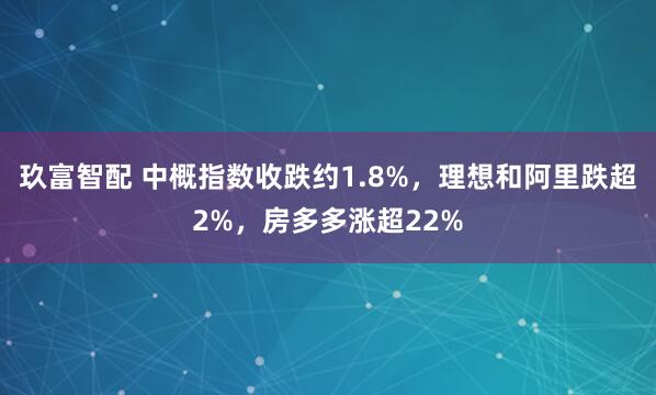 玖富智配 中概指数收跌约1.8%，理想和阿里跌超2%，房多多涨超22%