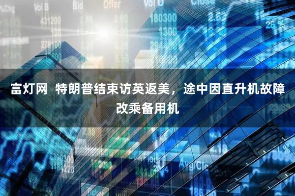 富灯网  特朗普结束访英返美，途中因直升机故障改乘备用机