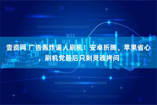 壹资网 广告轰炸逼人刷机！安卓折腾、苹果省心，刷机党最后只剩灵魂拷问