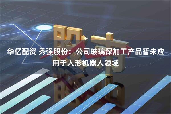 华亿配资 秀强股份：公司玻璃深加工产品暂未应用于人形机器人领域