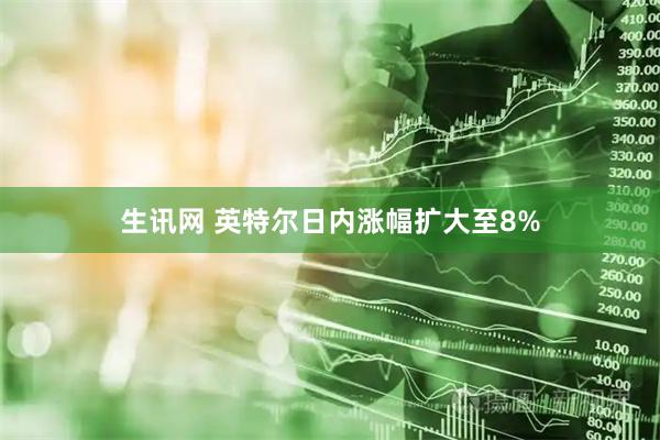 生讯网 英特尔日内涨幅扩大至8%
