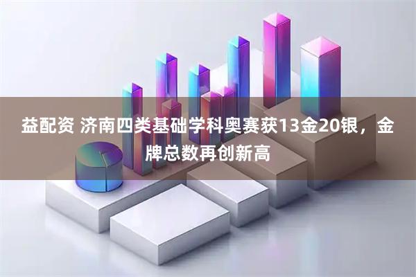 益配资 济南四类基础学科奥赛获13金20银，金牌总数再创新高