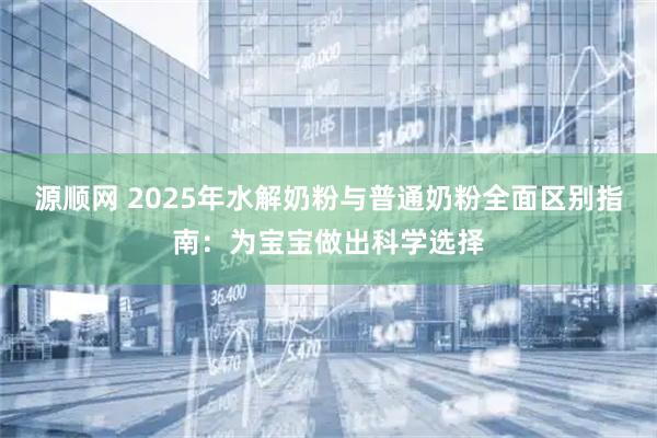 源顺网 2025年水解奶粉与普通奶粉全面区别指南：为宝宝做出科学选择