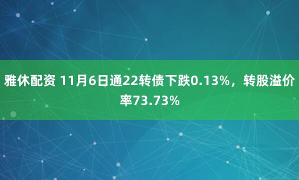 雅休配资 11月6日通22转债下跌0.13%，转股溢价率73.73%