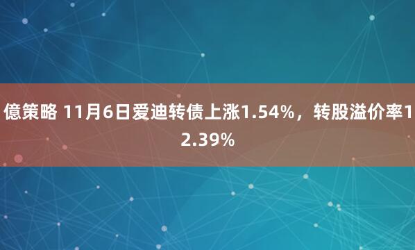 億策略 11月6日爱迪转债上涨1.54%，转股溢价率12.39%
