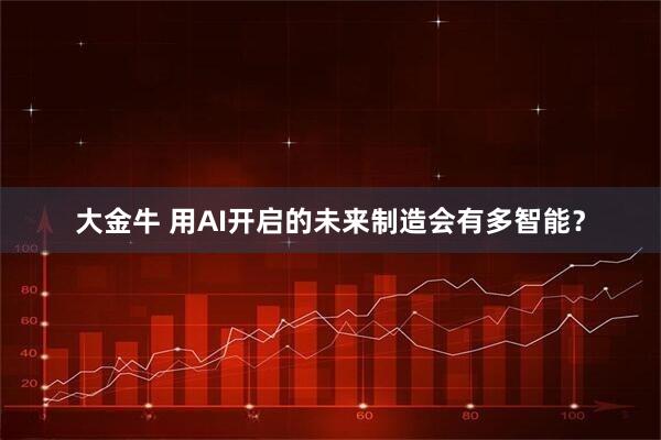 大金牛 用AI开启的未来制造会有多智能？