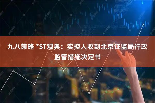 九八策略 *ST观典：实控人收到北京证监局行政监管措施决定书