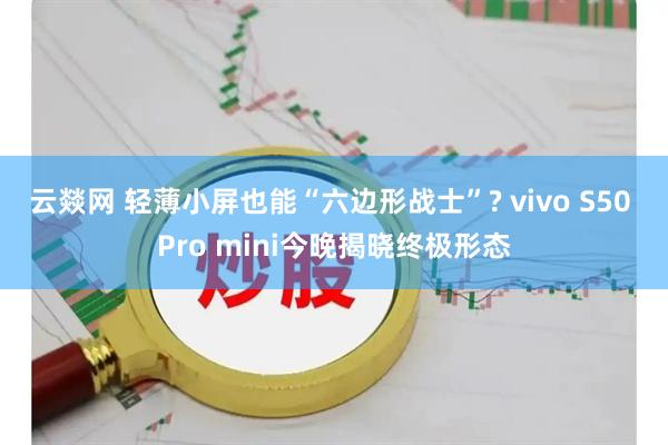 云燚网 轻薄小屏也能“六边形战士”? vivo S50 Pro mini今晚揭晓终极形态