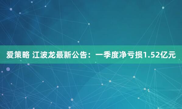 爱策略 江波龙最新公告：一季度净亏损1.52亿元