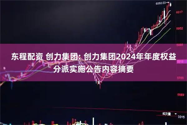 东程配资 创力集团: 创力集团2024年年度权益分派实施公告内容摘要