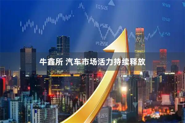 牛鑫所 汽车市场活力持续释放