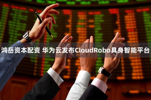 鸿岳资本配资 华为云发布CloudRobo具身智能平台