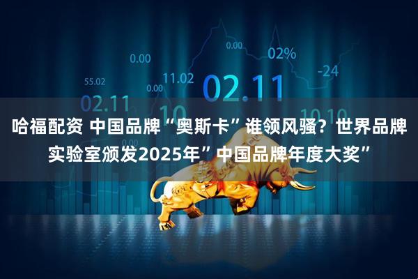 哈福配资 中国品牌“奥斯卡”谁领风骚？世界品牌实验室颁发2025年”中国品牌年度大奖”