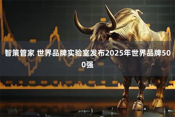 智策管家 世界品牌实验室发布2025年世界品牌500强