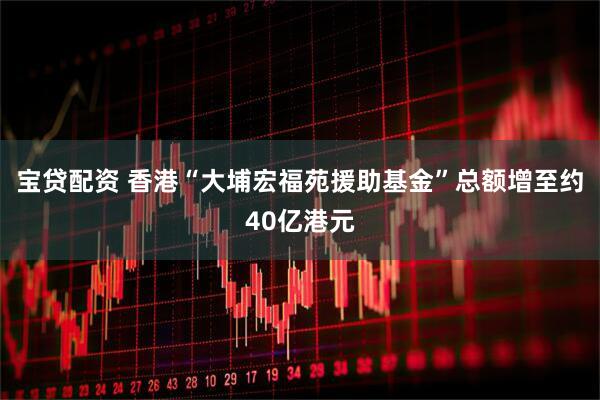 宝贷配资 香港“大埔宏福苑援助基金”总额增至约40亿港元