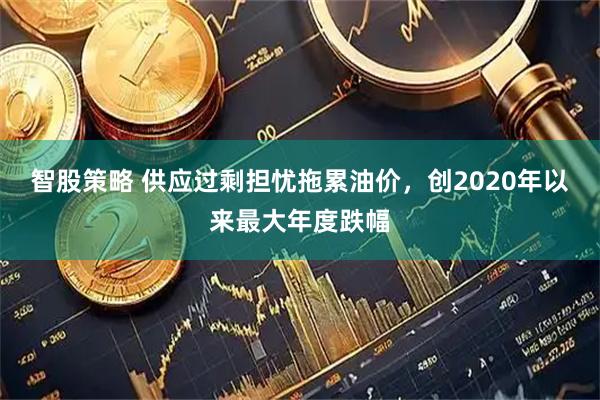 智股策略 供应过剩担忧拖累油价，创2020年以来最大年度跌幅