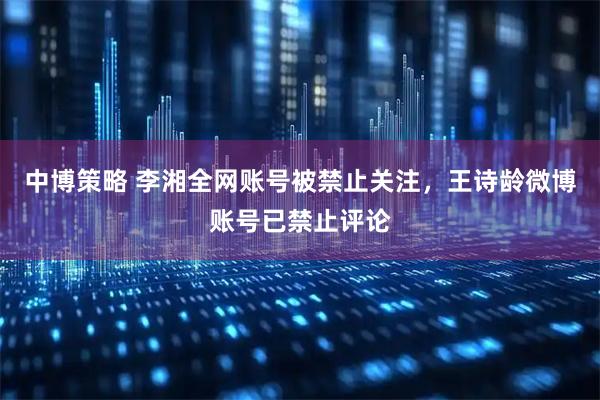 中博策略 李湘全网账号被禁止关注，王诗龄微博账号已禁止评论