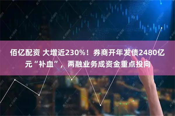 佰亿配资 大增近230%！券商开年发债2480亿元“补血”，两融业务成资金重点投向