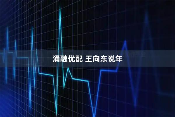 涌融优配 王向东说年