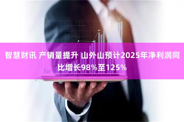 智慧财讯 产销量提升 山外山预计2025年净利润同比增长98%至125%