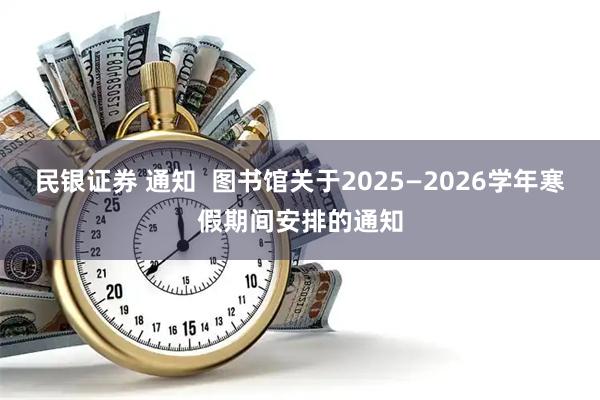 民银证券 通知  图书馆关于2025—2026学年寒假期间安排的通知