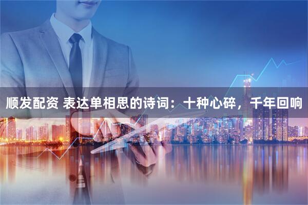 顺发配资 表达单相思的诗词：十种心碎，千年回响