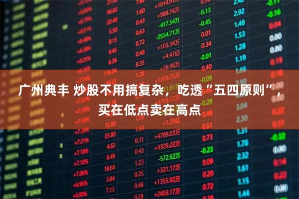广州典丰 炒股不用搞复杂，吃透“五四原则”，买在低点卖在高点
