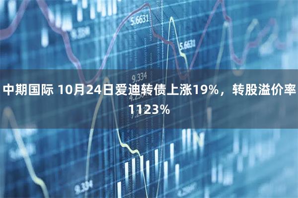 中期国际 10月24日爱迪转债上涨19%，转股溢价率1123%